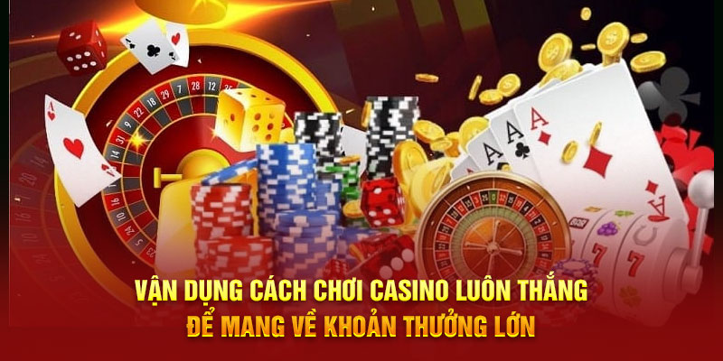 Vận dụng cách chơi casino luôn thắng để mang về khoản thưởng lớn